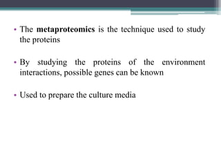 • The metaproteomics is the technique used to study
the proteins
• By studying the proteins of the environment
interactions, possible genes can be known
• Used to prepare the culture media
 