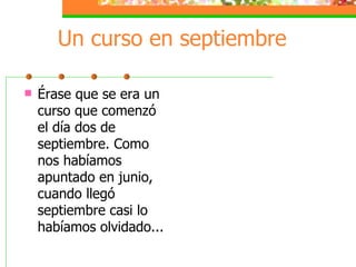 Un curso en septiembre Érase que se era un curso que comenzó el día dos de septiembre. Como nos habíamos apuntado en junio, cuando llegó septiembre casi lo habíamos olvidado... 