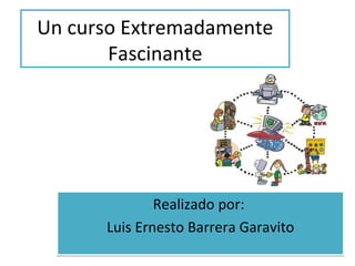 Un curso Extremadamente
       Fascinante




              Realizado por:
      Luis Ernesto Barrera Garavito
 