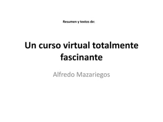 Resumen y textos de:




Un curso virtual totalmente
        fascinante
      Alfredo Mazariegos
 