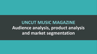 UNCUT MUSIC MAGAZINE
Audience analysis, product analysis
and market segmentation
 