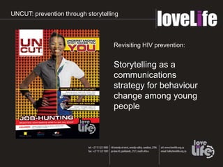 UNCUT: prevention through storytelling




                                    Revisiting HIV prevention:


                                    Storytelling as a
                                    communications
                                    strategy for behaviour
                                    change among young
                                    people
 