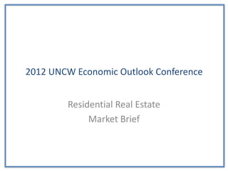 2012 UNCW Economic Outlook Conference


        Residential Real Estate
             Market Brief
 