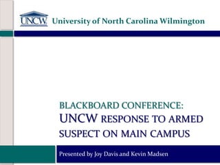BLACKBOARD CONFERENCE:
UNCW RESPONSE TO ARMED
SUSPECT ON MAIN CAMPUS
Presented by Joy Davis and Kevin Madsen
University of North Carolina Wilmington
 