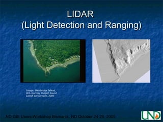 ND GIS Users Workshop Bismarck, ND October 24-26, 2005
LIDARLIDAR
(Light Detection and Ranging)(Light Detection and Ranging)
Image: Bainbridge Island,
WA courtesy Pudget Sound
LIDAR Consortium, 2005
 