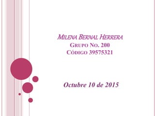 MILENA BERNAL HERRERA
GRUPO NO. 200
CÓDIGO 39575321
Octubre 10 de 2015
 