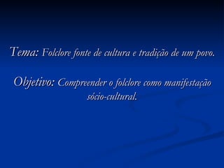 Tema:  Folclore fonte de cultura e tradição de um povo. Objetivo:  Compreender o folclore como manifestação sócio-cultural. 