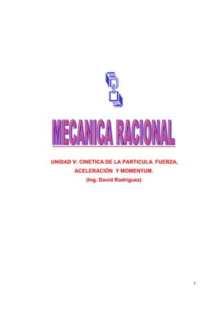 1
UNIDAD V: CINETICA DE LA PARTICULA. FUERZA,
ACELERACIÓN Y MOMENTUM.
(Ing. David Rodríguez)
 