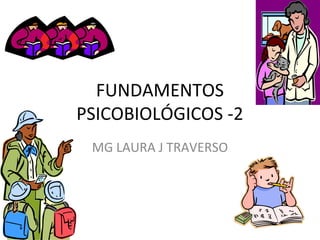 FUNDAMENTOS
PSICOBIOLÓGICOS -2
MG LAURA J TRAVERSO

 