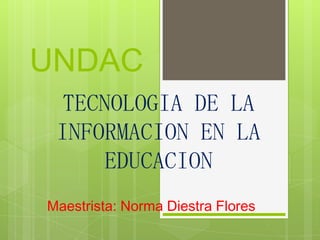 UNDAC
  TECNOLOGIA DE LA
 INFORMACION EN LA
     EDUCACION
Maestrista: Norma Diestra Flores
 