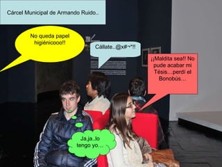 ¡¡Maldita sea!! No pude acabar mi Tésis…perdí el Bonobús… Cárcel Municipal de Armando Ruido.. No queda papel higiénicooo!! Cállate..@x#¬*!! Ja,ja..lo tengo yo… 