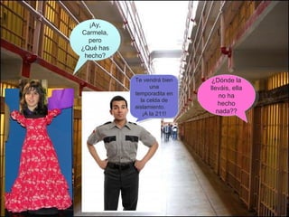 ¿Dónde la lleváis, ella no ha hecho nada?? ¡Ay, Carmela, pero ¿Qué has hecho? Te vendrá bien una temporadita en la celda de aislamiento.  ¡A la 211! 