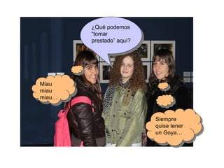 Siempre quise tener un Goya… ¿Qué podemos “tomar prestado” aquí? Miau miau miau… 