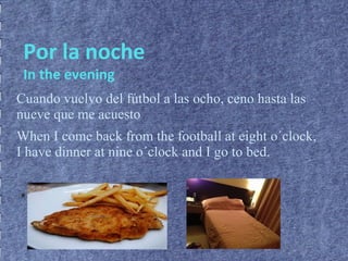 Cuando vuelvo del fútbol a las ocho, ceno hasta las
nueve que me acuesto
When I come back from the football at eight o´clock,
I have dinner at nine o´clock and I go to bed.
●
Por la noche
In the evening
 