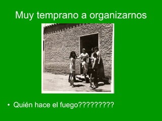 Muy temprano a organizarnos Quién hace el fuego?????????