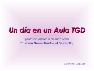 Un día en un Aula TGD
(Aula de Apoyo a alumnos con
Trastorno Generalizado del Desarrollo)

Montserrat Díaz Díaz

 