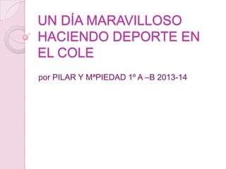 UN DÍA MARAVILLOSO
HACIENDO DEPORTE EN
EL COLE
por PILAR Y MªPIEDAD 1º A –B 2013-14
 