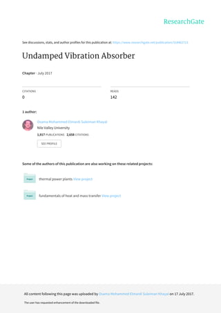 See	discussions,	stats,	and	author	profiles	for	this	publication	at:	https://www.researchgate.net/publication/318462713
Undamped	Vibration	Absorber
Chapter	·	July	2017
CITATIONS
0
READS
142
1	author:
Some	of	the	authors	of	this	publication	are	also	working	on	these	related	projects:
thermal	power	plants	View	project
fundamentals	of	heat	and	mass	transfer	View	project
Osama	Mohammed	Elmardi	Suleiman	Khayal
Nile	Valley	University
1,917	PUBLICATIONS			2,658	CITATIONS			
SEE	PROFILE
All	content	following	this	page	was	uploaded	by	Osama	Mohammed	Elmardi	Suleiman	Khayal	on	17	July	2017.
The	user	has	requested	enhancement	of	the	downloaded	file.
 
