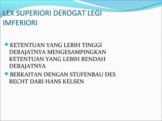 LEX SUPERIORI DEROGAT LEGI
IMFERIORI
KETENTUAN YANG LEBIH TINGGI
DERAJATNYA MENGESAMPINGKAN
KETENTUAN YANG LEBIH RENDAH
DERAJATNYA
BERKAITAN DENGAN STUFENBAU DES
RECHT DARI HANS KELSEN
 