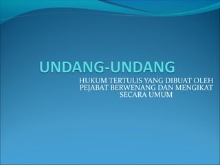 HUKUM TERTULIS YANG DIBUAT OLEH
PEJABAT BERWENANG DAN MENGIKAT
SECARA UMUM
 