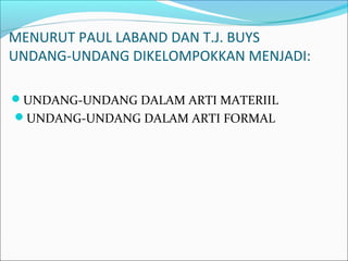 MENURUT PAUL LABAND DAN T.J. BUYS
UNDANG-UNDANG DIKELOMPOKKAN MENJADI:
UNDANG-UNDANG DALAM ARTI MATERIIL
UNDANG-UNDANG DALAM ARTI FORMAL
 