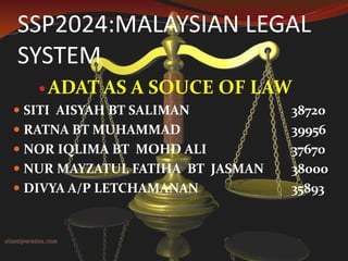 SSP2024:MALAYSIAN LEGAL
SYSTEM
 ADAT AS

A SOUCE OF LAW

 SITI AISYAH BT SALIMAN
 RATNA BT MUHAMMAD

 NOR IQLIMA BT MOHD ALI
 NUR MAYZATUL FATIHA BT JASMAN
 DIVYA A/P LETCHAMANAN

38720
39956
37670
38000
35893

 