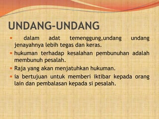 UNDANG-UNDANG
dalam
adat
temenggung,undang
undang
jenayahnya lebih tegas dan keras.
 hukuman terhadap kesalahan pembunuhan adalah
membunuh pesalah.
 Raja yang akan menjatuhkan hukuman.
 ia bertujuan untuk memberi iktibar kepada orang
lain dan pembalasan kepada si pesalah.


 