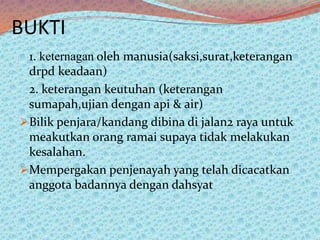 BUKTI
1. keternagan oleh manusia(saksi,surat,keterangan
drpd keadaan)
2. keterangan keutuhan (keterangan
sumapah,ujian dengan api & air)
Bilik penjara/kandang dibina di jalan2 raya untuk
meakutkan orang ramai supaya tidak melakukan
kesalahan.
Mempergakan penjenayah yang telah dicacatkan
anggota badannya dengan dahsyat

 