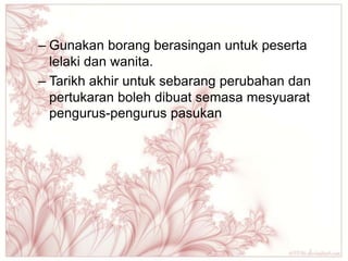 – Gunakan borang berasingan untuk peserta
  lelaki dan wanita.
– Tarikh akhir untuk sebarang perubahan dan
  pertukaran boleh dibuat semasa mesyuarat
  pengurus-pengurus pasukan
 