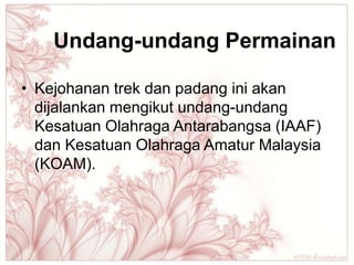 Undang-undang Permainan

• Kejohanan trek dan padang ini akan
  dijalankan mengikut undang-undang
  Kesatuan Olahraga Antarabangsa (IAAF)
  dan Kesatuan Olahraga Amatur Malaysia
  (KOAM).
 