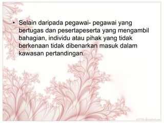 • Selain daripada pegawai- pegawai yang
  bertugas dan pesertapeserta yang mengambil
  bahagian, individu atau pihak yang tidak
  berkenaan tidak dibenarkan masuk dalam
  kawasan pertandingan.
 