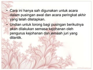 • Cara ini hanya sah digunakan untuk acara
  dalam pusingan awal dan acara peringkat akhir
  yang telah ditetapkan.
• Undian untuk lorong bagi pusingan berikutnya
  akan dilakukan semasa kejohanan oleh
  pengurus kejohanan dan jemaah juri yang
  dilantik.
 