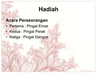 Hadiah
Acara Perseorangan
• Pertama : Pingat Emas
• Kedua : Pingat Perak
• Ketiga : Pingat Gangsa
 