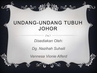 UNDANG-UNDANG TUBUH
JOHOR
Disediakan Oleh:
Dg. Nazihah Suhaili
Vennesa Vionie Alferd
 