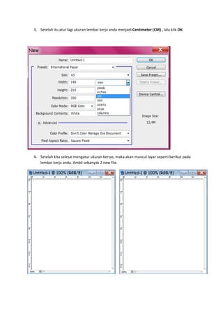 3. Setelah itu atur lagi ukuran lembar kerja anda menjadi Centimeter (CM) , lalu klik OK




4. Setelah kita selesai mengatur ukuran kertas, maka akan muncul layar seperti berikut pada
   lembar kerja anda. Ambil sebanyak 2 new file.
 