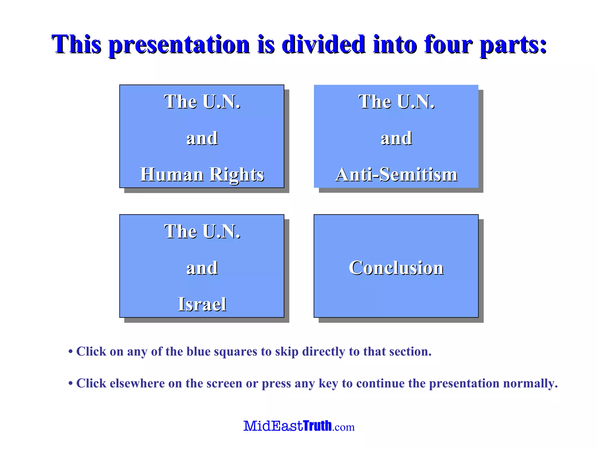 This presentation   is divided  in to  four  parts : The U.N. and Human Rights The U.N. and Israel Conclusion The U.N. and Anti-Semitism •   C lick on any of the blue squares to skip directly to that section. •  Click elsewhere on the screen or press any key to continue the presentation   normally. 