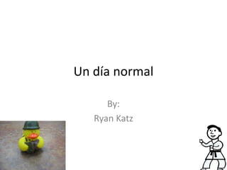 Un día normal By: Ryan Katz 
