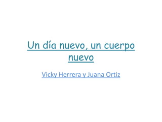 Un día nuevo, un cuerpo
nuevo
Vicky Herrera y Juana Ortiz
 