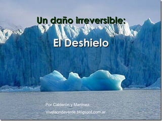 Un daño irreversible:

     El Deshielo




  Por Calderón y Martínez.
  Vivelaondaverde.blogspot.com.ar
 