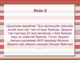 Кейс-2
Цэцэгмаа өөрийгөө “Энэ ертөнцийн хамгийн
азтай эмэгтэй” гэж итгэдэг байлаа. Эрдэнэ
тэр гэрлээд 23 жил өнгөрсөн ч бие биедээ
маш их хайртай байлаа. Гэтэл Эрдэнэ
ажлын шугамаар АНУ явахаар болжээ.
Эрдэнэ ойр ойрхон захидал бичдэг байснаа
. . .
 