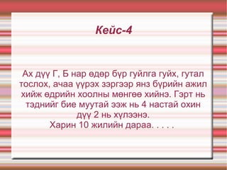 Кейс-4
Ах дүү Г, Б нар өдөр бүр гуйлга гуйх, гутал
тослох, ачаа үүрэх зэргээр янз бүрийн ажил
хийж өдрийн хоолны мөнгөө хийнэ. Гэрт нь
тэднийг бие муутай ээж нь 4 настай охин
дүү 2 нь хүлээнэ.
Харин 10 жилийн дараа. . . . .
 