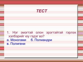 ТЕСТ 1. Нэг эмэгтэй олон эрэгтэйтэй гэрлэх хэлбэрийг юу гэдэг вэ? а. Моногами   б. Полиандри в. Полигени   