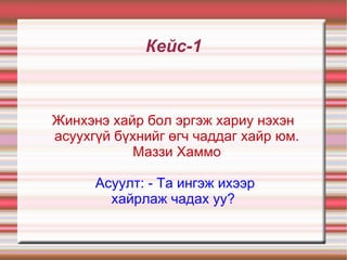 Кейс-1 Жинхэнэ хайр бол эргэж хариу нэхэн асуухгүй бүхнийг өгч чаддаг хайр юм. Маззи Хаммо Асуулт: - Та ингэж ихээр хайрлаж чадах уу?  
