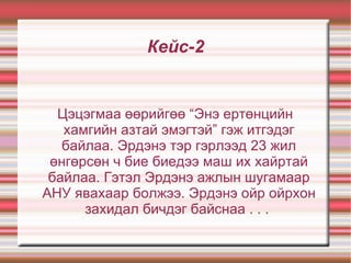Кейс-2 Цэцэгмаа өөрийгөө “Энэ ертөнцийн хамгийн азтай эмэгтэй” гэж итгэдэг байлаа. Эрдэнэ тэр гэрлээд 23 жил өнгөрсөн ч бие биедээ маш их хайртай байлаа. Гэтэл Эрдэнэ ажлын шугамаар АНУ явахаар болжээ. Эрдэнэ ойр ойрхон захидал бичдэг байснаа . . .  