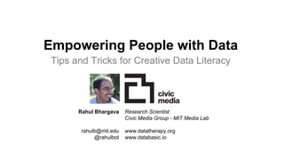 Empowering People with Data
UN Word Data Form
1/17/2017
Rahul Bhargava
Research Scientist
@rahulbot
2
Empowering People with Data
Rahul Bhargava
rahulb@mit.edu
@rahulbot
Tips and Tricks for Creative Data Literacy
Research Scientist
Civic Media Group - MIT Media Lab
www.datatherapy.org
www.databasic.io
 