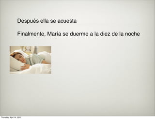 Después ella se acuesta

                   Finalmente, María se duerme a la diez de la noche




Thursday, April 14, 2011
 