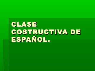 CLASECLASE
COSTRUCTIVA DECOSTRUCTIVA DE
ESPAÑOL.ESPAÑOL.
 