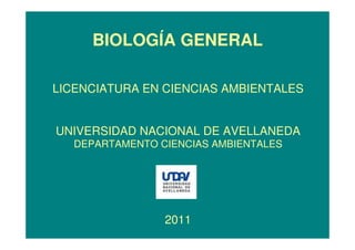 BIOLOGÍA GENERAL

LICENCIATURA EN CIENCIAS AMBIENTALES


UNIVERSIDAD NACIONAL DE AVELLANEDA
   DEPARTAMENTO CIENCIAS AMBIENTALES




                 2011
 