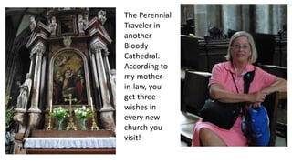 The Perennial 
Traveler in 
another 
Bloody 
Cathedral. 
According to 
my mother-in- 
law, you 
get three 
wishes in 
every new 
church you 
visit! 
 
