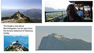 The Eagle’s nest above 
Berchtesgaden can be seen from 
the terrace restaurant of Salzburg 
Castle. 
 